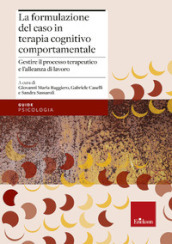 La formulazione del caso in terapia cognitivo comportamentale. Gestire il processo terapeutico e l alleanza di lavoro