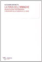 La forza dell immagine. Argomentazione trascendentale e ricorsività nella filosofia di J. G. Fichte