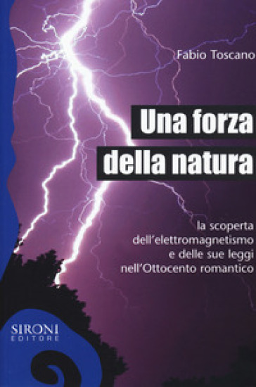 Una forza della natura. La scoperta dell'elettromagnetismo e delle sue leggi nell'Ottocento romantico - Fabio Toscano