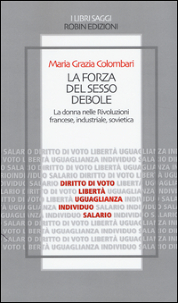 La forza del sesso debole. La donna nelle Rivoluzioni francese, industriale, sovietica - Maria Grazia Colombari