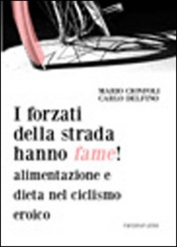 I forzati della strada hanno fame! Alimentazione e dieta nel ciclismo eroico - Carlo Delfino - Mario Cionfoli