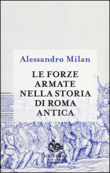 Le forze armate nella storia di Roma antica - Alessandro Milan