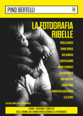 La fotografia ribelle. Paola Agosti, Diane Arbus, Eve Arnold, Lisetta Carmi, Annie Leibovitz, Vivian Maier, Tina Modotti, Gerda Taro, Francesca Woodman e le altre. Storie, passioni e conflitti delle donne che hanno rivoluzionato la fotografia. Ediz. ampliata