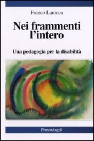 Nei frammenti l'intero. Una pedagogia per la disabilità - Franco Larocca