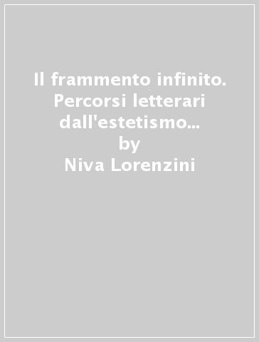 Il frammento infinito. Percorsi letterari dall'estetismo al futurismo - Niva Lorenzini