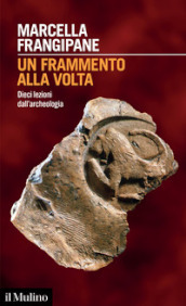 Un frammento alla volta. Dieci lezioni dall archeologia