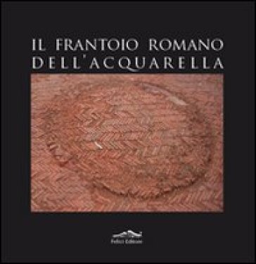 Il frantoio romano dell'Acquarella - Fabio Fabiani - Emanuela Paribeni