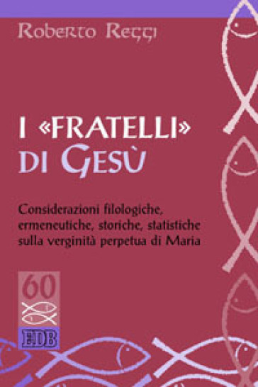 I «fratelli» di Gesù. Considerazioni filologiche, ermeneutiche, storiche, statistiche sulla verginità perpetua di Maria - Roberto Reggi