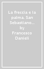 La freccia e la palma. San Sebastiano tra storia e pittura con 100 capolavori dell arte