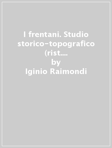 I frentani. Studio storico-topografico (rist. anast. Camerino, 1906) - Iginio Raimondi