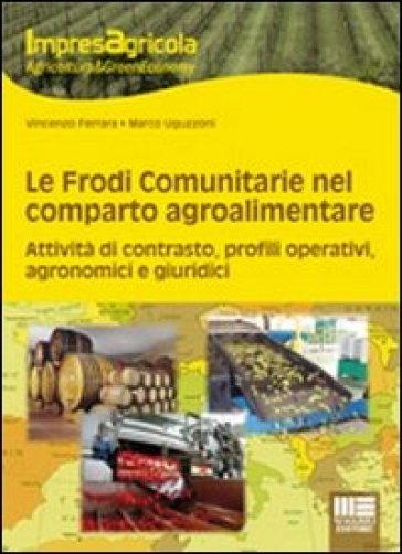 Le frodi comunitarie nel reparto agroalimentare. Attività di contrasto, profili operativi, agronomici e giuridici - Vincenzo Ferrara - Marco Uguzzoni