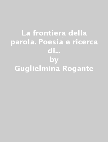 La frontiera della parola. Poesia e ricerca di senso: da Pascoli a Zanzotto - Guglielmina Rogante