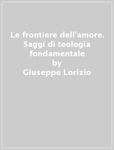 Le frontiere dell'amore. Saggi di teologia fondamentale - Giuseppe Lorizio