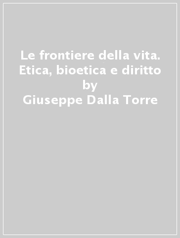 Le frontiere della vita. Etica, bioetica e diritto - Giuseppe Dalla Torre