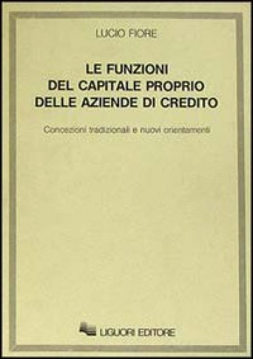 Le funzioni del capitale proprio delle aziende di credito. Concezioni tradizionali e nuovi orientamenti - Lucio Fiore