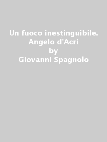 Un fuoco inestinguibile. Angelo d'Acri - Giovanni Spagnolo