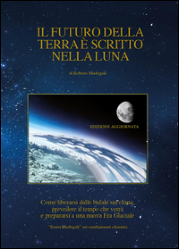 Il futuro della Terra è scritto nella Luna. Come liberarsi dalle bufale del clima, prevedere il tempo che verrà e preparasi ad una nuova era glaciale - Roberto Madrigali