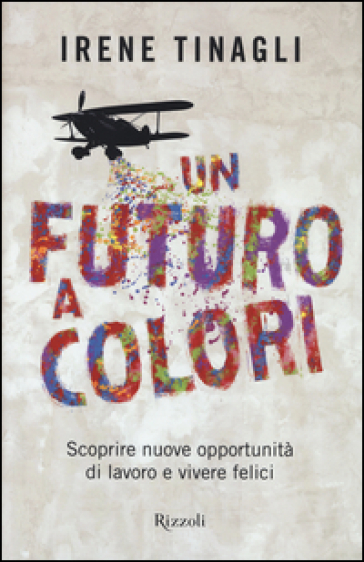 Un futuro a colori. Scoprire nuove opportunità di lavoro e vivere felici - Irene Tinagli
