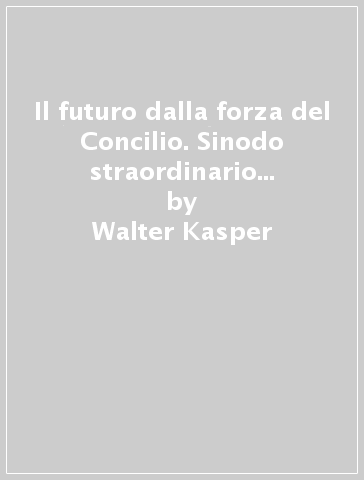 Il futuro dalla forza del Concilio. Sinodo straordinario dei vescovi 1985. Documenti e commento - Walter Kasper