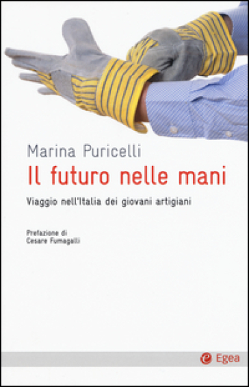 Il futuro nelle mani. Viaggio nell'Italia dei giovani artigiani - Marina Puricelli