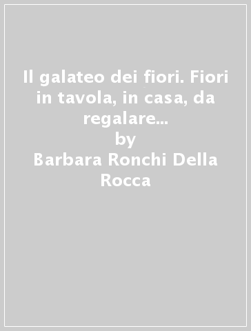 Il galateo dei fiori. Fiori in tavola, in casa, da regalare e da «non regalare». Linguaggio dei fiori, simbologia e curiosità del mondo vegetale - Barbara Ronchi Della Rocca