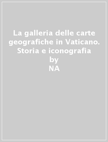 La galleria delle carte geografiche in Vaticano. Storia e iconografia - NA - Marica Milanesi - Lucio Gambi - Antonio Pinelli