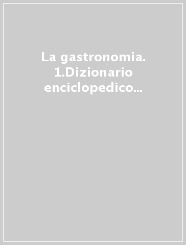 La gastronomia. 1.Dizionario enciclopedico della buona tavola. Scienza e arte in cucina