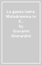 La gazza ladra. Melodramma in 3 atti. Musica di G. Rossini