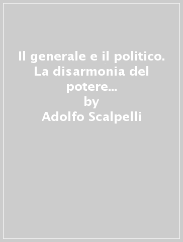 Il generale e il politico. La disarmonia del potere nel comando Piazza di Milano (1944-1945) - Adolfo Scalpelli