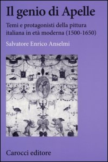 Il genio di Apelle. Temi e protagonisti della pittura italiana in età moderna (1500-1650) - Salvatore E. Anselmi