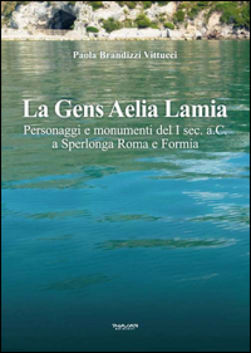 La gens Aelia Lamia. Personaggi e monumenti del I sec. a.C. a Sperlonga Roma e Formia - Paola Brandizzi Vittucci