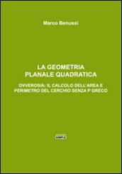 La geometria planale quadratica. Ovverosia: il calcolo dell area e perimetro del cerchio senza p greco