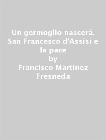 Un germoglio nascerà. San Francesco d'Assisi e la pace - Francisco Martinez Fresneda