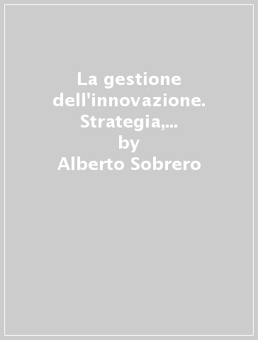 La gestione dell'innovazione. Strategia, organizzazione e tecniche operative - Alberto Sobrero