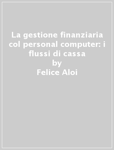 La gestione finanziaria col personal computer: i flussi di cassa - Felice Aloi