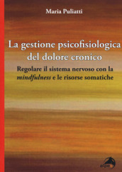 La gestione psicofisiologica del dolore cronico. Regolare il sistema nervoso con la «mindfulness» e le risorse somatiche