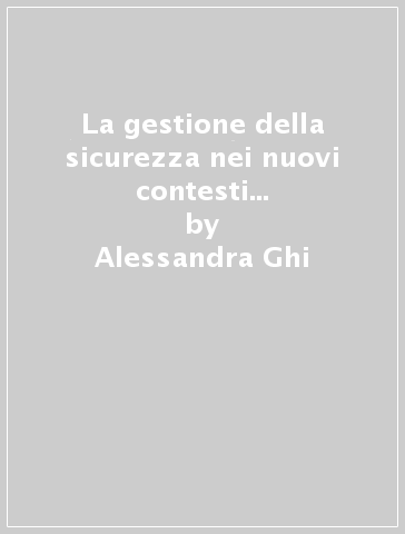 La gestione della sicurezza nei nuovi contesti ed organizzativi aziendali. Aspetti relazionali, legislativi e gestionali - Alessandra Ghi