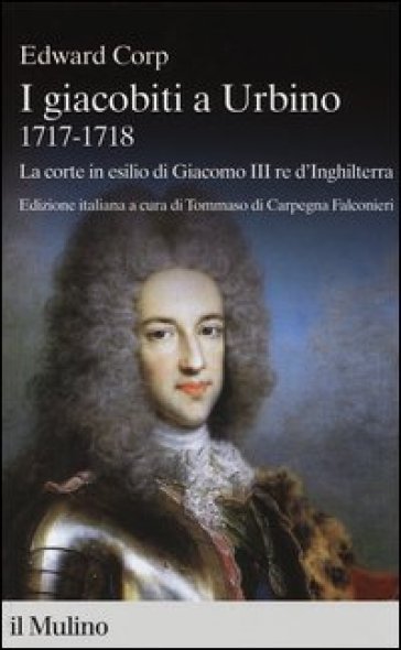 I giacobiti a Urbino (1717-1718). La corte in esilio di Giacomo III red'Inghilterra - Edward Corp