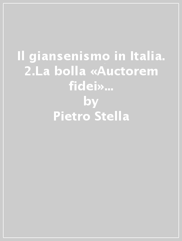 Il giansenismo in Italia. 2.La bolla «Auctorem fidei» (1794) nella storia dell'ultramontanismo - Pietro Stella