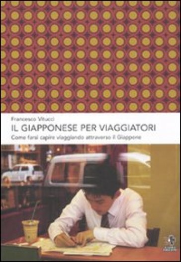 Il giapponese per viaggiatori. Come farsi capire viaggiando attraverso il Giappone - Francesco Vitucci