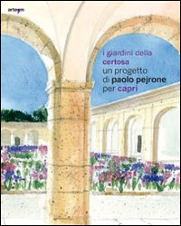 I giardini della Certosa. Un progetto di Paolo Pejrone per Capri. Catalogo della mostra (Capri, 17 giugno-2 ottobre 2011) - Rossana Muzii