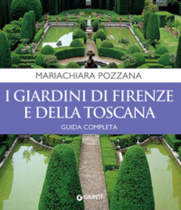 I giardini di Firenze e della Toscana. Guida completa - Maria Chiara Pozzana