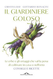 Il giardiniere goloso. Le erbe e gli ortaggi che val la pena di coltivare in casa o nell orto. Consigli e ricette. Nuova ediz.