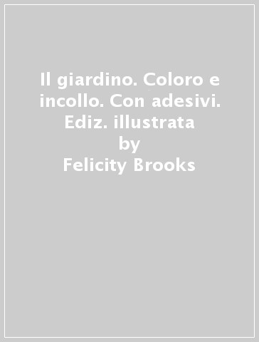 Il giardino. Coloro e incollo. Con adesivi. Ediz. illustrata - Felicity Brooks