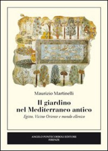 Il giardino nel Mediterraneo antico. Egitto, Vicino Oriente e mondo ellenico - Maurizio Martinelli