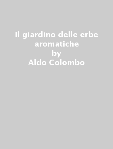 Il giardino delle erbe aromatiche - Aldo Colombo