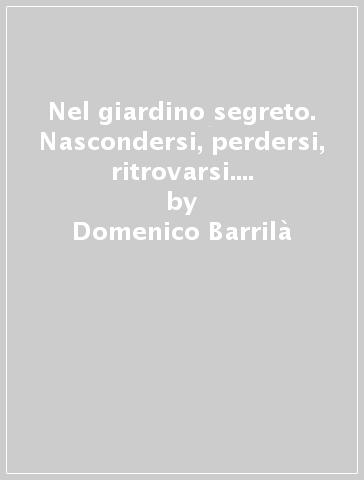 Nel giardino segreto. Nascondersi, perdersi, ritrovarsi. Itinerari nella tana dei giovani lettori - Domenico Barrilà - Chiara Carminati - Aidan Chambers