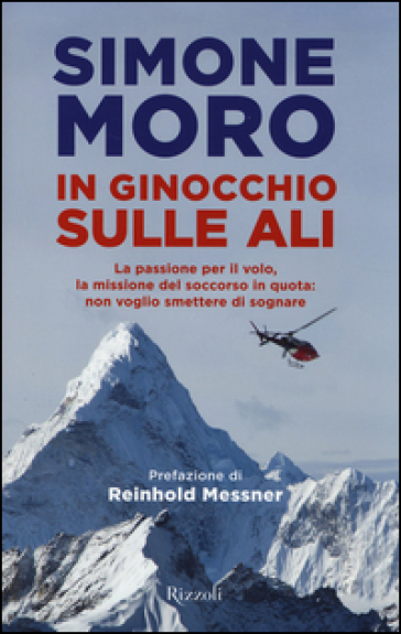 In ginocchio sulle ali. La passione per il volo, la missione del soccorso in quota: non voglio smettere di sognare - Simone Moro