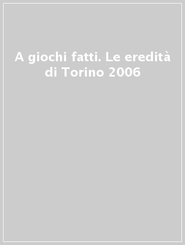 A giochi fatti. Le eredità di Torino 2006