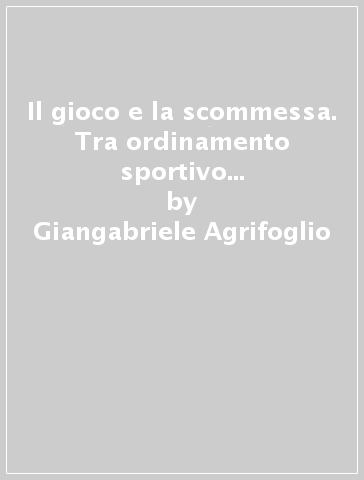 Il gioco e la scommessa. Tra ordinamento sportivo e pubblici poteri - Giangabriele Agrifoglio